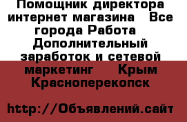 Помощник директора интернет-магазина - Все города Работа » Дополнительный заработок и сетевой маркетинг   . Крым,Красноперекопск